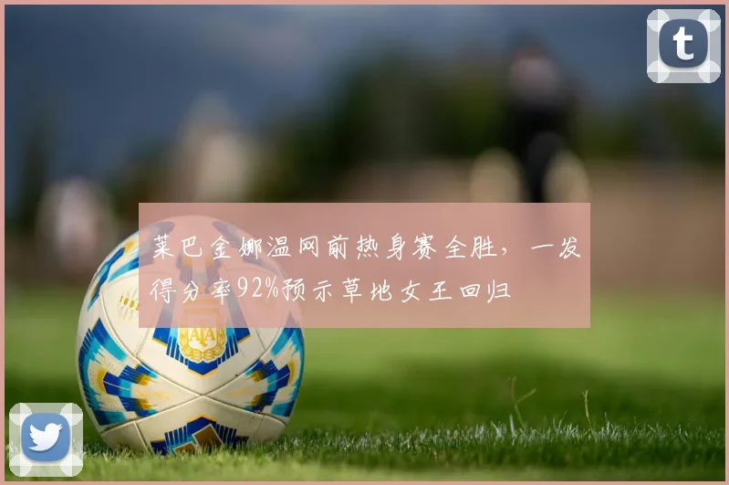 莱巴金娜温网前热身赛全胜，一发得分率92%预示草地女王回归