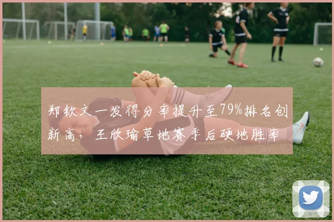 郑钦文一发得分率提升至79%排名创新高，王欣瑜草地赛季后硬地胜率跌破50%