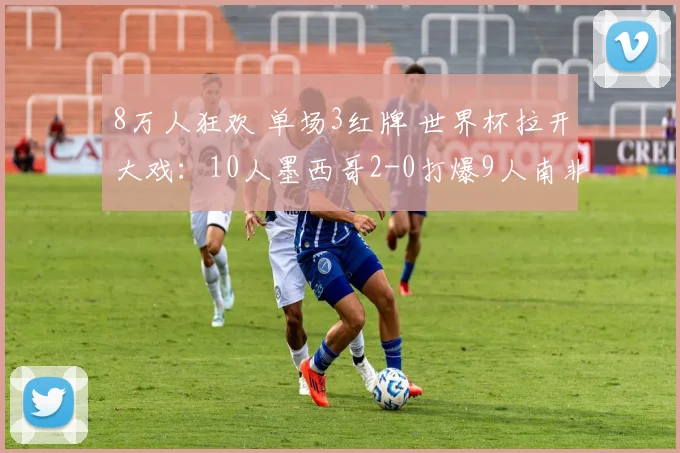 8万人狂欢 单场3红牌 世界杯拉开大戏：10人墨西哥2-0打爆9人南非