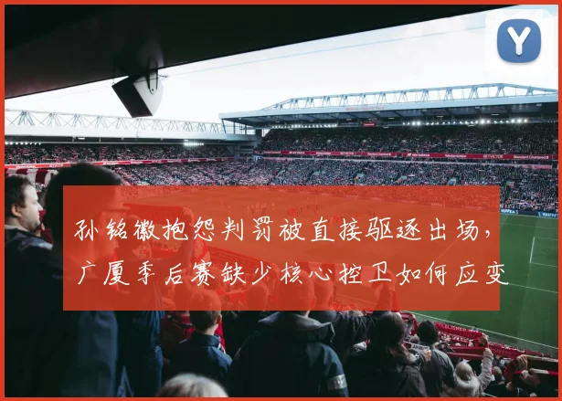 孙铭徽抱怨判罚被直接驱逐出场,广厦季后赛缺少核心控卫如何应变?