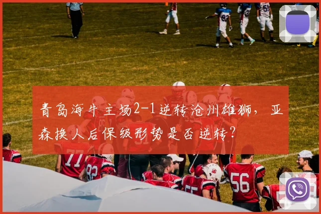青岛海牛主场2-1逆转沧州雄狮，亚森换人后保级形势是否逆转？