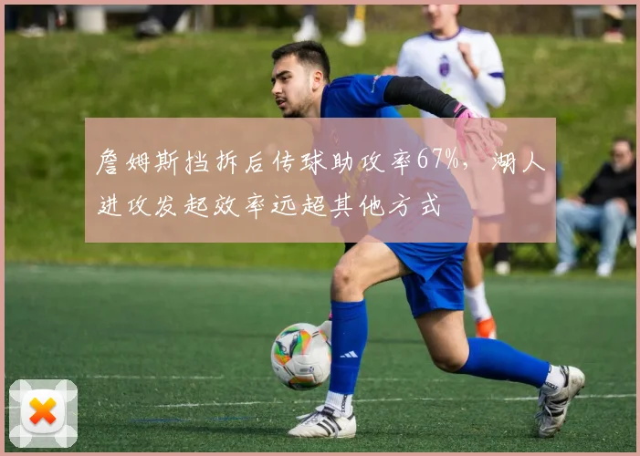 詹姆斯挡拆后传球助攻率67%,湖人进攻发起效率远超其他方式