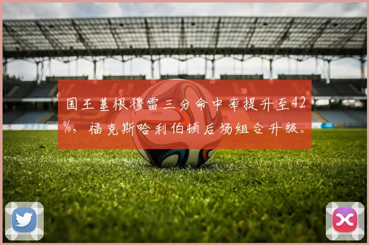 国王基根穆雷三分命中率提升至42%，福克斯哈利伯顿后场组合升级。