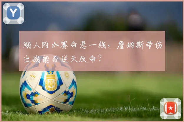 湖人附加赛命悬一线,詹姆斯带伤出战能否逆天改命?