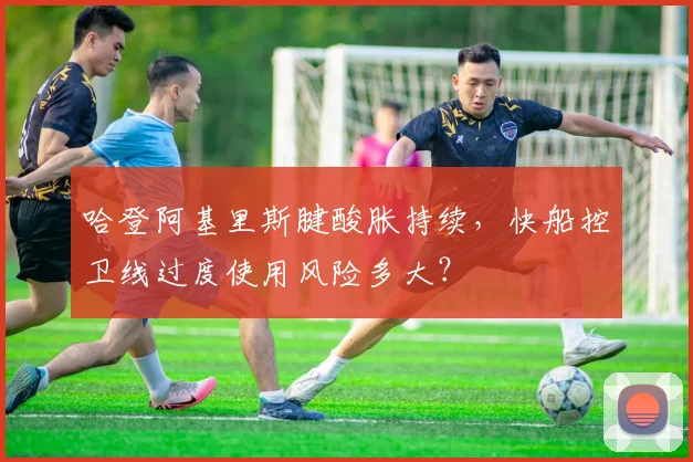 哈登阿基里斯腱酸胀持续，快船控卫线过度使用风险多大？